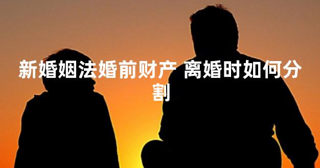 新婚姻法婚前财产 离婚时如何分割